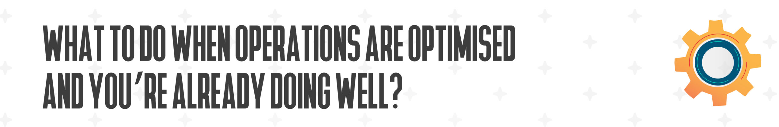 What to do when operations are optimised and you’re already doing well?