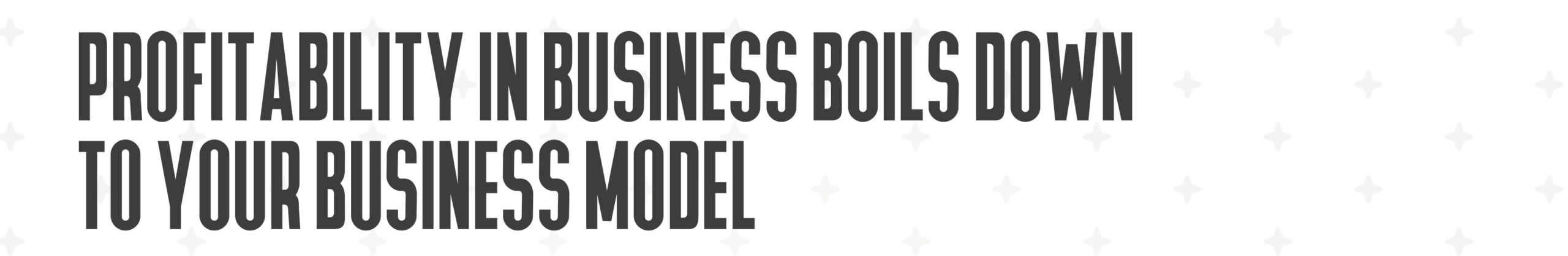 Profitability in business boils down to your Business Model.